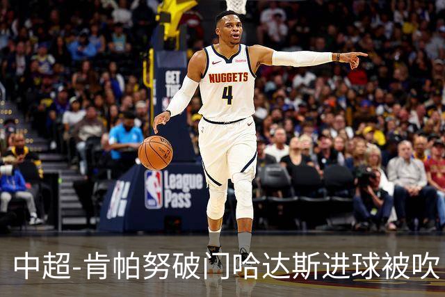 中超-肯帕努破门哈达斯进球被吹 铜梁龙1-0津门虎