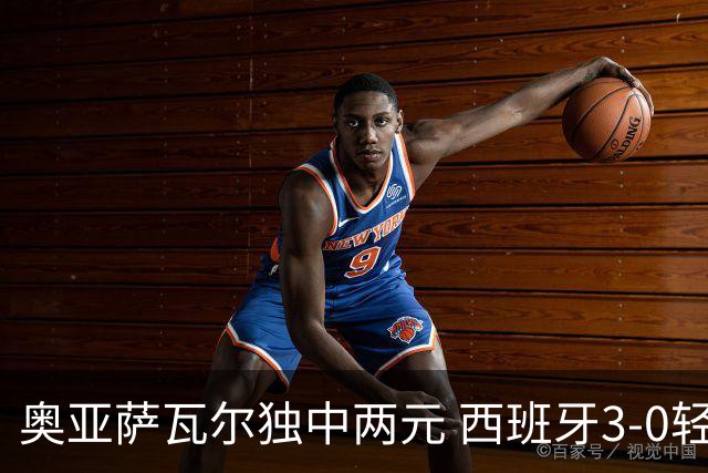 奥亚萨瓦尔独中两元 西班牙3-0轻取奥地利晋级16强