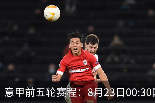 意甲前五轮赛程：8月23日00:30国米vs蒙扎 9月7日02:45尤文vs米兰
