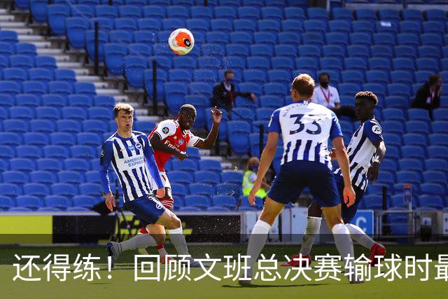 还得练！回顾文班总决赛输球时最后2分钟表现：基本全是打铁&失误